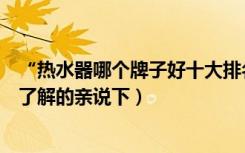 “热水器哪个牌子好十大排名”（什么牌子的热水器好一些了解的亲说下）