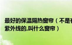 最好的保温隔热窗帘（不是有种窗帘既能隔热保温的,又能防紫外线的,叫什么窗帘）