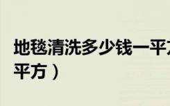 地毯清洗多少钱一平方米（地毯清洗多少钱一平方）