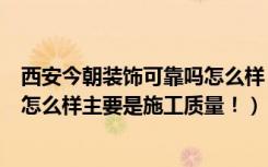 西安今朝装饰可靠吗怎么样（有谁知道西安的今朝装饰公司怎么样主要是施工质量！）