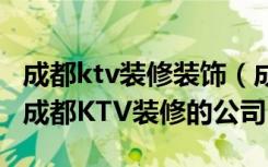 成都ktv装修装饰（成都专业装修KTV的公司,成都KTV装修的公司）