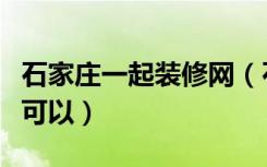 石家庄一起装修网（石家庄装修网有哪些比较可以）