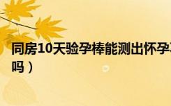 同房10天验孕棒能测出怀孕不（同房十天验孕棒能测出怀孕吗）