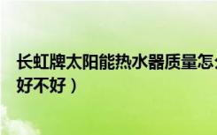 长虹牌太阳能热水器质量怎么样（长虹太阳能热水器的质量好不好）