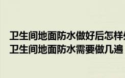 卫生间地面防水做好后怎样处理（卫生间地面防水怎么处理卫生间地面防水需要做几遍）