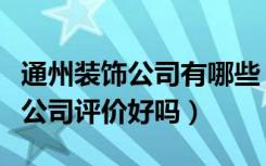 通州装饰公司有哪些（通州时空装饰工程有限公司评价好吗）