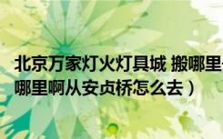 北京万家灯火灯具城 搬哪里去了（北京的万家灯火装饰城在哪里啊从安贞桥怎么去）