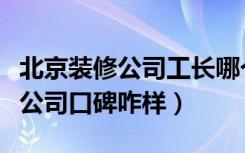 北京装修公司工长哪个好（南京装修工长装饰公司口碑咋样）