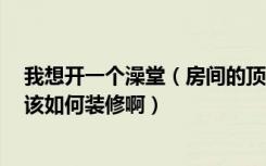 我想开一个澡堂（房间的顶部要怎么装修啊 现在是水泥的 该如何装修啊）