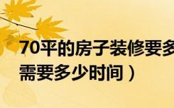 70平的房子装修要多久（70平米的房子装修需要多少时间）