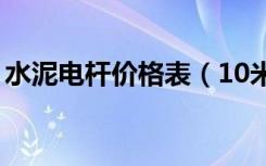 水泥电杆价格表（10米水泥电杆价格是多少）