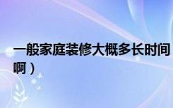 一般家庭装修大概多长时间（一般家庭装修都需要多长时间啊）