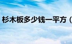 杉木板多少钱一平方（杉木板多少钱一平方）