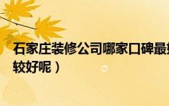 石家庄装修公司哪家口碑最好（石家庄家装公司哪个口碑比较好呢）