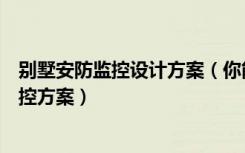 别墅安防监控设计方案（你能不能介绍几种办法别墅安防监控方案）