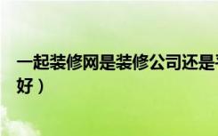 一起装修网是装修公司还是平台（一起装修网和城团网哪个好）