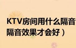 KTV房间用什么隔音KTV隔音房要怎样隔音（隔音效果才会好）