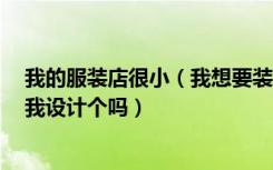 我的服装店很小（我想要装修效果图 可我又请不起 你能帮我设计个吗）