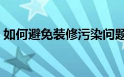 如何避免装修污染问题（如何避免装修污染）