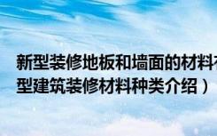 新型装修地板和墙面的材料有哪些（新型建筑材料有哪些新型建筑装修材料种类介绍）