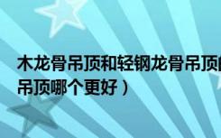 木龙骨吊顶和轻钢龙骨吊顶的工艺（木龙骨吊顶和轻钢龙骨吊顶哪个更好）