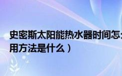 史密斯太阳能热水器时间怎么调整（史密斯太阳能热水器使用方法是什么）