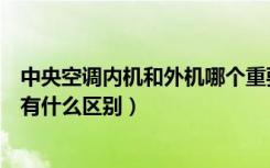 中央空调内机和外机哪个重要（中央空调室内机组和室外机有什么区别）