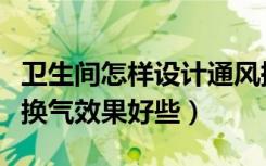 卫生间怎样设计通风换气（卫生间要怎么通风换气效果好些）