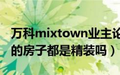 万科mixtown业主论坛（花桥万科mixtown的房子都是精装吗）