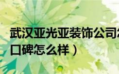 武汉亚光亚装饰公司怎么样（亚光亚装饰公司口碑怎么样）