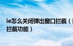 ie怎么关闭弹出窗口拦截（请教一下如何关闭ie的弹出窗口拦截功能）