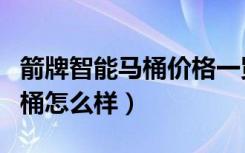 箭牌智能马桶价格一览表（谁清楚箭牌智能马桶怎么样）