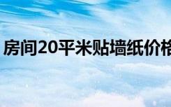 房间20平米贴墙纸价格（房间贴墙纸的价格）