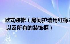 欧式装修（房间护墙用红橡木好看还是樱桃木好看 还有酒柜 以及所有的装饰柜）