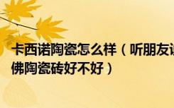 卡西诺陶瓷怎么样（听朋友说卡佛陶的产品不错,大家觉得卡佛陶瓷砖好不好）