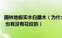 国林地板实木白腊木（为什么跟有的木材不一样 有大花纹的 也有没有花纹的）