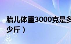 胎儿体重3000克是多少斤（胎儿3000克是多少斤）