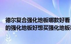 德尔复合强化地板哪款好看（德尔强化地板好还是大卫地板的强化地板好想买强化地板装修）