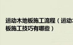 运动木地板施工流程（运动木地板施工方法是什么运动木地板施工技巧有哪些）