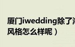 厦门iwedding除了海景婚纱照之外（其他的风格怎么样呢）