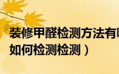 装修甲醛检测方法有哪些（装修后室内环境要如何检测检测）