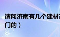 请问济南有几个建材市场（主要是卖室内套装门的）