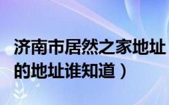 济南市居然之家地址（济南居然之家家居广场的地址谁知道）