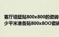 客厅墙壁贴800x800的瓷砖好看吗（帮忙看下客厅和房间多少平米准备贴800x8OO瓷砖需要多少块谢谢！）