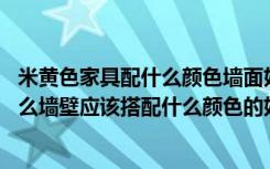 米黄色家具配什么颜色墙面好看（卧室的家具是米黄色的,那么墙壁应该搭配什么颜色的好）