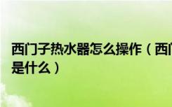 西门子热水器怎么操作（西门子热水器怎么用,正确使用方法是什么）