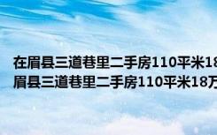 在眉县三道巷里二手房110平米18万没有电梯贵不里面要重新装修（在眉县三道巷里二手房110平米18万没有电梯贵不里面要重新装修）