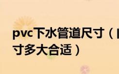 pvc下水管道尺寸（问问各位pvc下水管的尺寸多大合适）