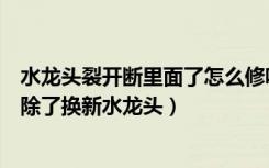 水龙头裂开断里面了怎么修呢（水龙头裂纹往外刺水怎么办除了换新水龙头）