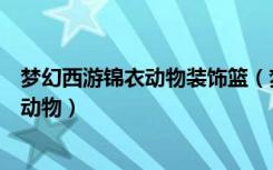 梦幻西游锦衣动物装饰篮（梦幻西游动物装饰篮斧子是什么动物）